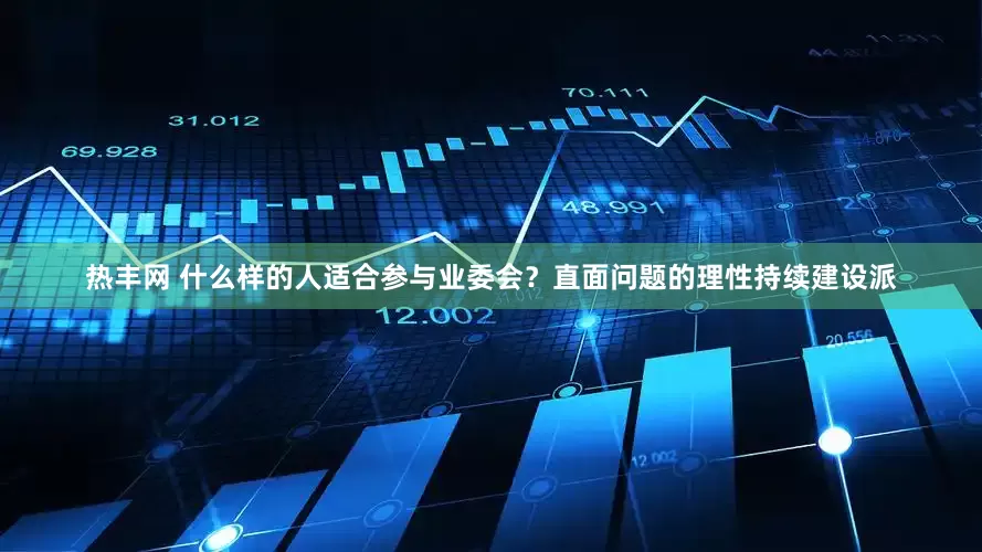 热丰网 什么样的人适合参与业委会？直面问题的理性持续建设派