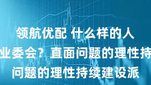 领航优配 什么样的人适合参与业委会？直面问题的理性持续建设派