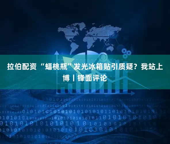 拉伯配资 “蝠桃瓶”发光冰箱贴引质疑？我站上博丨锋面评论