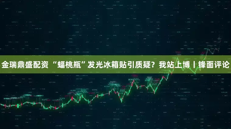 金瑞鼎盛配资 “蝠桃瓶”发光冰箱贴引质疑？我站上博丨锋面评论