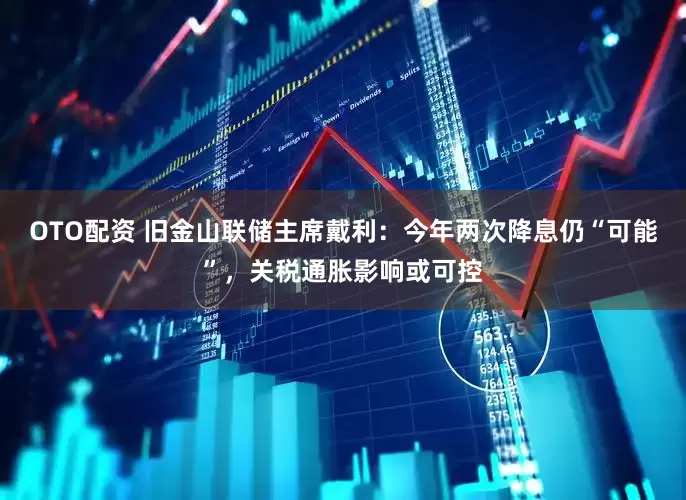 OTO配资 旧金山联储主席戴利：今年两次降息仍“可能”，关税通胀影响或可控