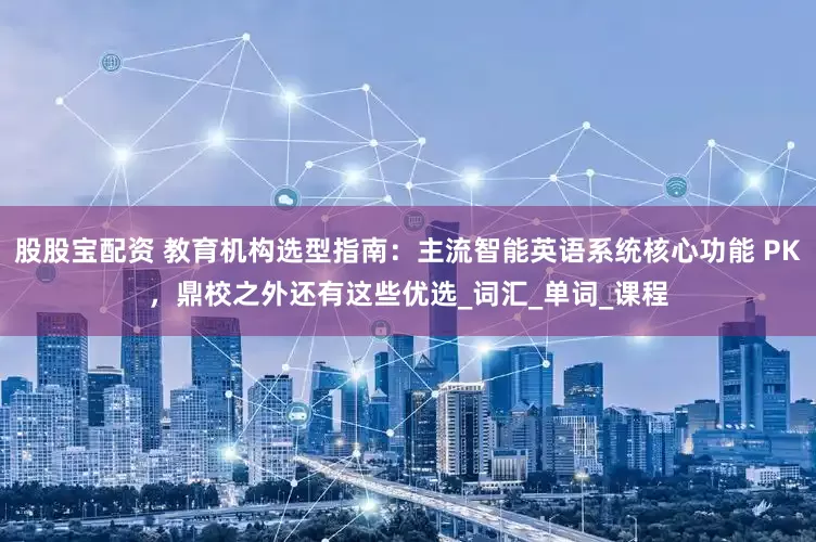 股股宝配资 教育机构选型指南：主流智能英语系统核心功能 PK，鼎校之外还有这些优选_词汇_单词_课程