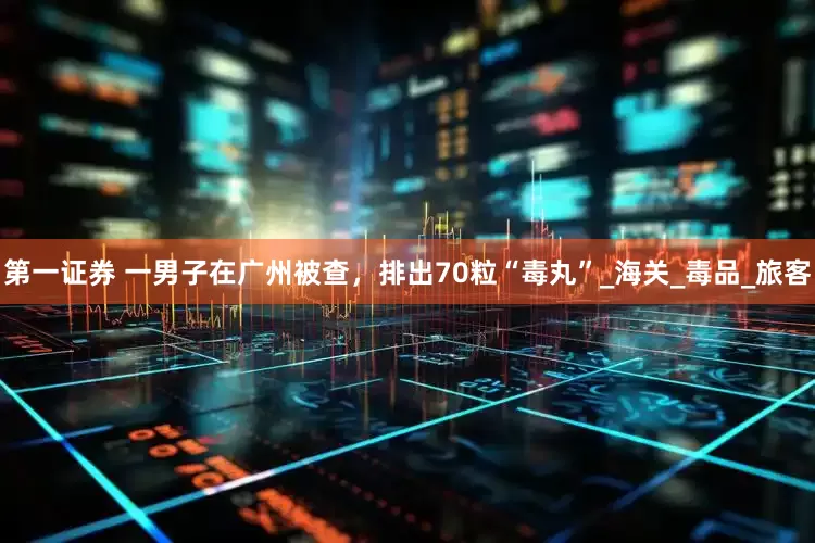 第一证券 一男子在广州被查，排出70粒“毒丸”_海关_毒品_旅客