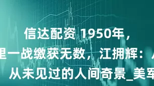 信达配资 1950年，38军三所里一战缴获无数，江拥辉：从未见过的人间奇景_美军_战斗_部队