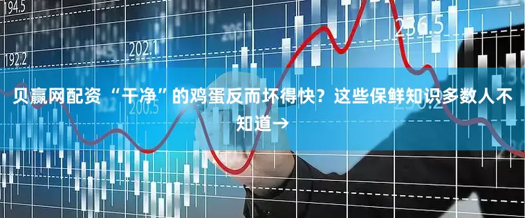 贝赢网配资 “干净”的鸡蛋反而坏得快？这些保鲜知识多数人不知道→