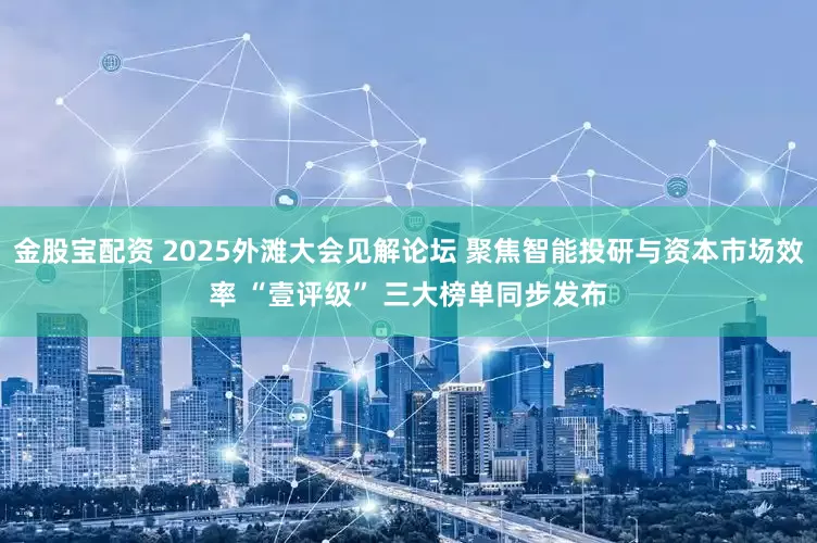 金股宝配资 2025外滩大会见解论坛 聚焦智能投研与资本市场效率 “壹评级” 三大榜单同步发布