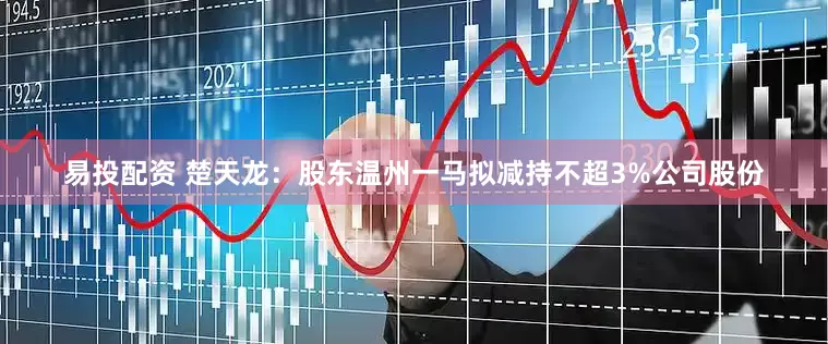 易投配资 楚天龙：股东温州一马拟减持不超3%公司股份