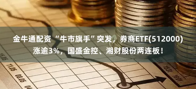 金牛通配资 “牛市旗手”突发，券商ETF(512000)涨逾3%，国盛金控、湘财股份两连板！