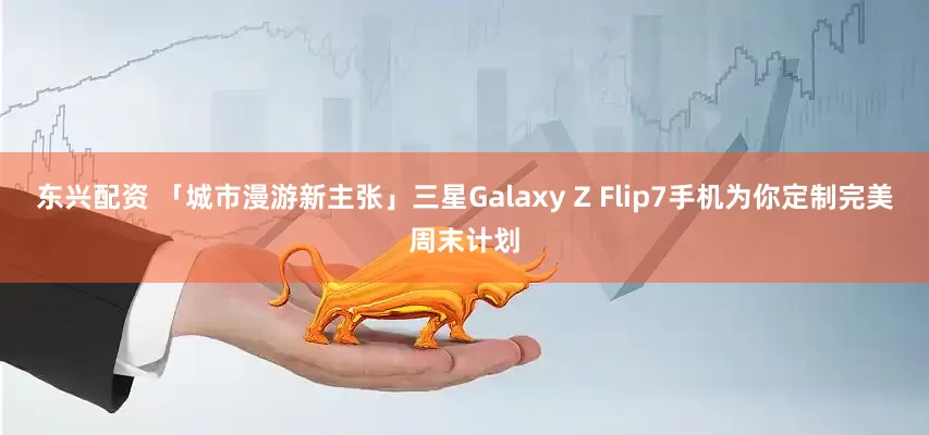 东兴配资 「城市漫游新主张」三星Galaxy Z Flip7手机为你定制完美周末计划