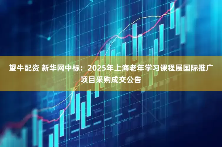 望牛配资 新华网中标：2025年上海老年学习课程展国际推广项目采购成交公告