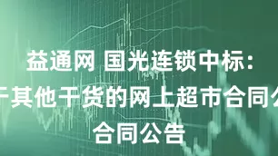 益通网 国光连锁中标：关于其他干货的网上超市合同公告