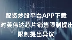 配资炒股平台APP下载 白宫对英伟达芯片销售限制提出异议