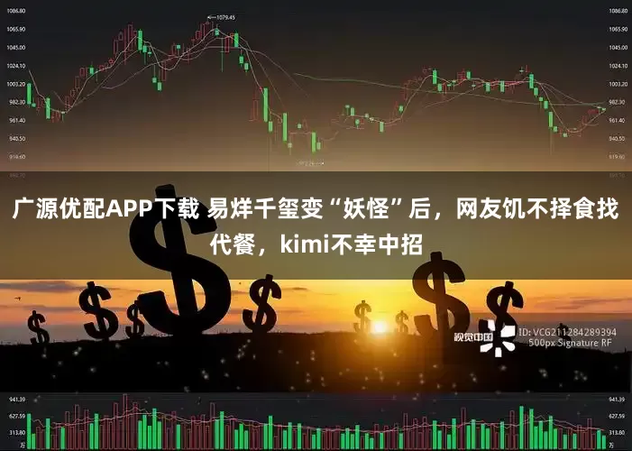 广源优配APP下载 易烊千玺变“妖怪”后，网友饥不择食找代餐，kimi不幸中招