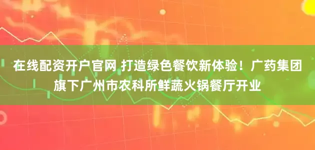 在线配资开户官网 打造绿色餐饮新体验！广药集团旗下广州市农科所鲜蔬火锅餐厅开业