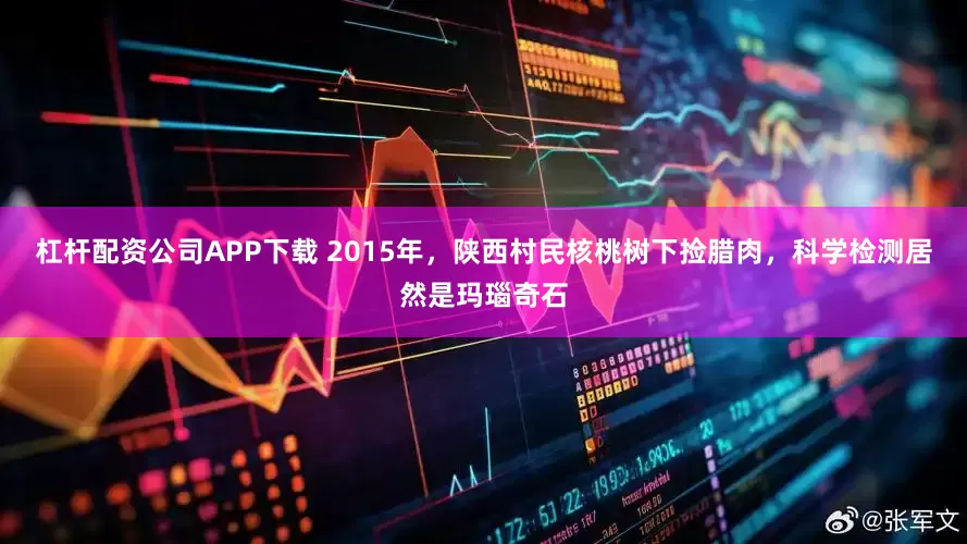杠杆配资公司APP下载 2015年，陕西村民核桃树下捡腊肉，科学检测居然是玛瑙奇石