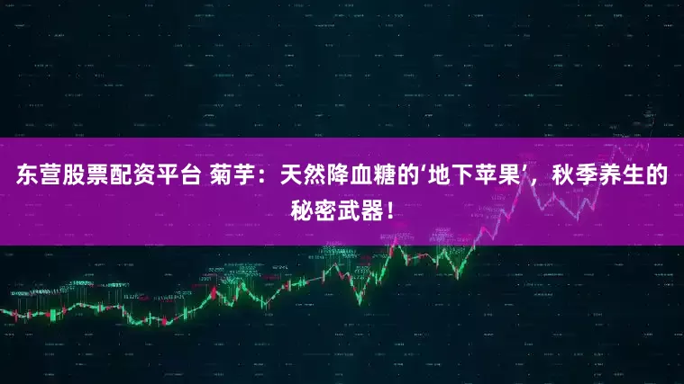 东营股票配资平台 菊芋：天然降血糖的‘地下苹果’，秋季养生的秘密武器！