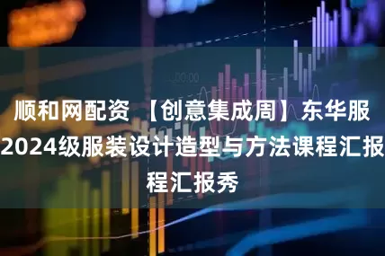 顺和网配资 【创意集成周】东华服设2024级服装设计造型与方法课程汇报秀