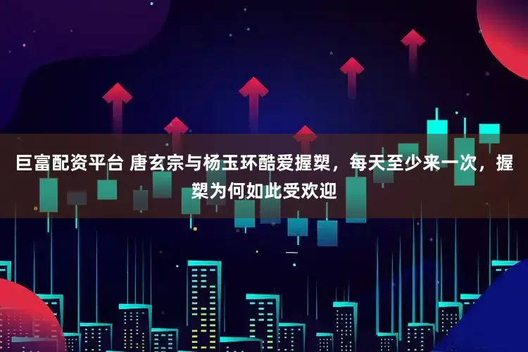 巨富配资平台 唐玄宗与杨玉环酷爱握槊，每天至少来一次，握槊为何如此受欢迎