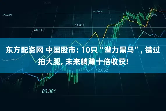 东方配资网 中国股市: 10只“潜力黑马”, 错过拍大腿, 未来躺赚十倍收获!