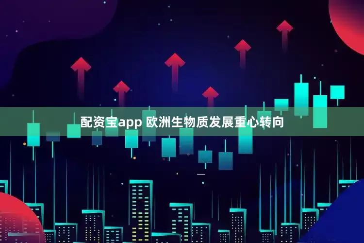 配资宝app 欧洲生物质发展重心转向