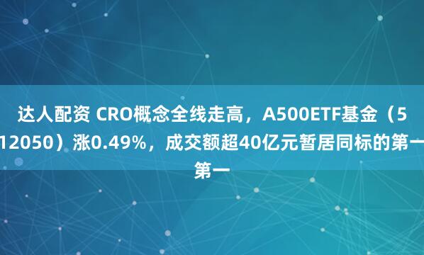 达人配资 CRO概念全线走高，A500ETF基金（512050）涨0.49%，成交额超40亿元暂居同标的第一