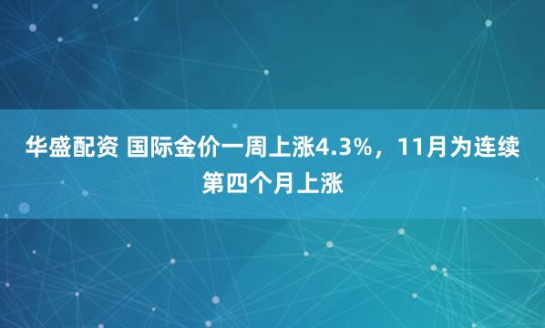 华盛配资 国际金价一周上涨4.3%，11月为连续第四个月上涨