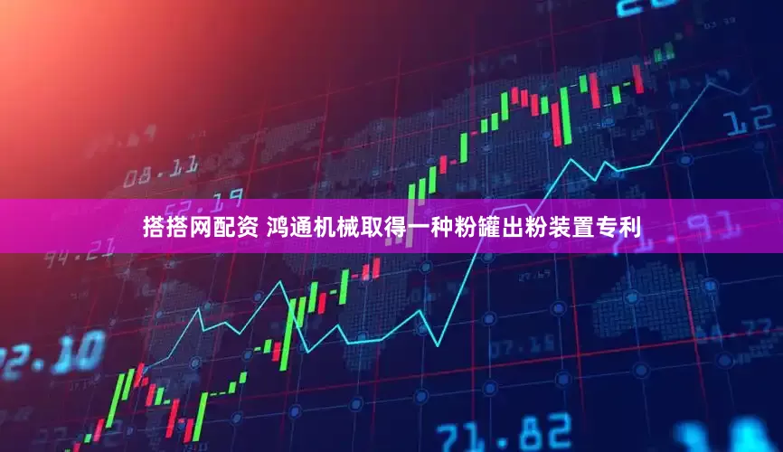 搭搭网配资 鸿通机械取得一种粉罐出粉装置专利