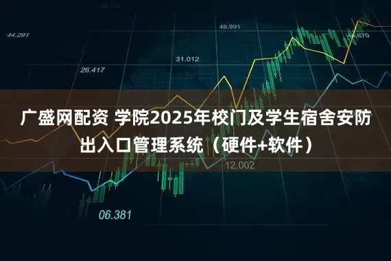 广盛网配资 学院2025年校门及学生宿舍安防出入口管理系统（硬件+软件）