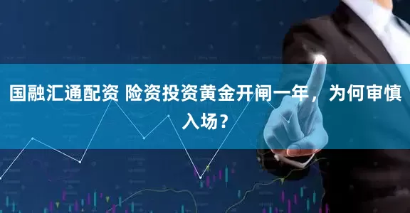 国融汇通配资 险资投资黄金开闸一年，为何审慎入场？